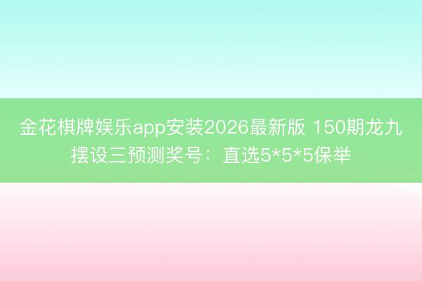 金花棋牌娱乐app安装2026最新版 150期龙九摆设三预测奖号：直选5*5*5保举