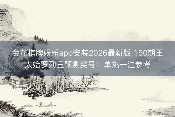 金花棋牌娱乐app安装2026最新版 150期王太始罗列三预测奖号：单挑一注参考
