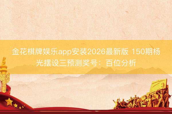 金花棋牌娱乐app安装2026最新版 150期杨光摆设三预测奖号：百位分析