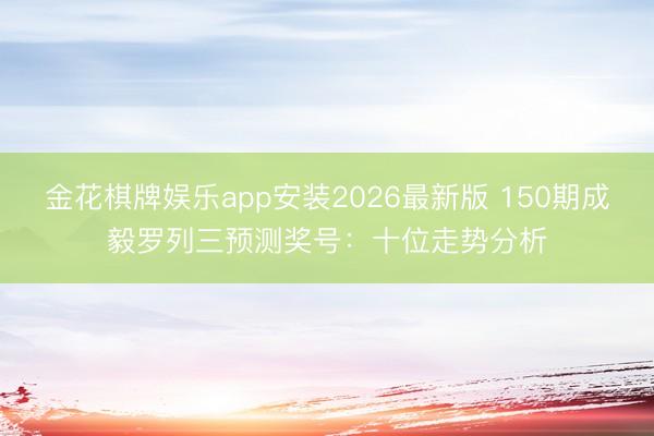 金花棋牌娱乐app安装2026最新版 150期成毅罗列三预测奖号：十位走势分析