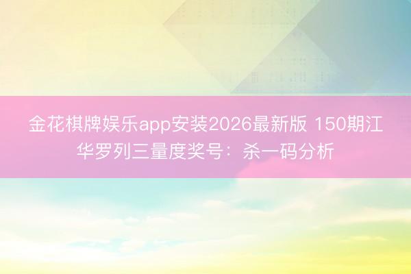 金花棋牌娱乐app安装2026最新版 150期江华罗列三量度奖号：杀一码分析