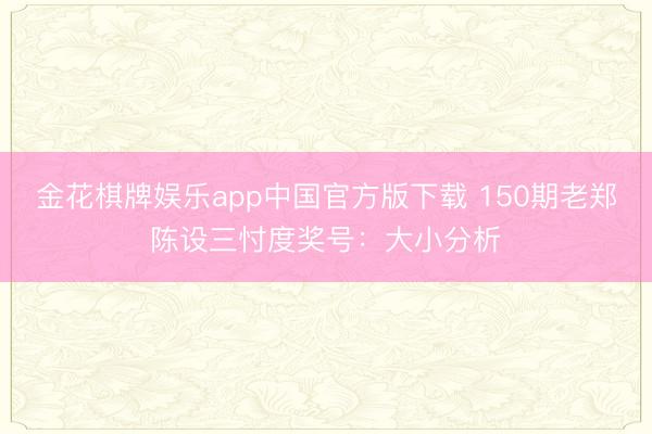 金花棋牌娱乐app中国官方版下载 150期老郑陈设三忖度奖号:大小分析