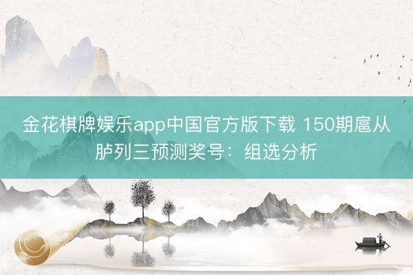 金花棋牌娱乐app中国官方版下载 150期扈从胪列三预测奖号：组选分析
