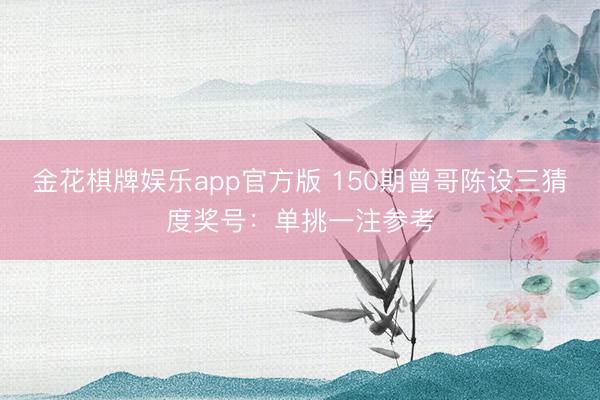 金花棋牌娱乐app官方版 150期曾哥陈设三猜度奖号：单挑一注参考