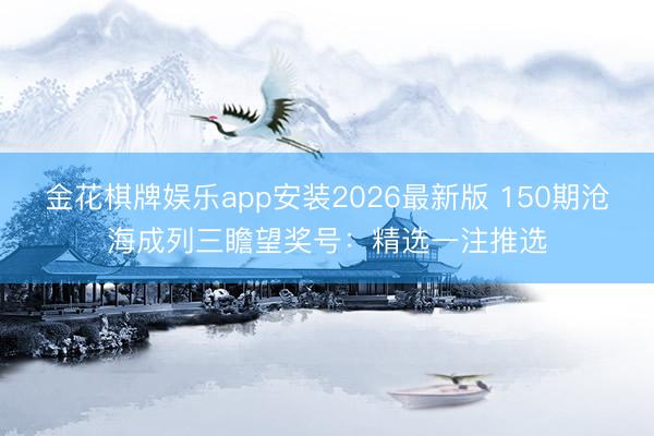 金花棋牌娱乐app安装2026最新版 150期沧海成列三瞻望奖号：精选一注推选