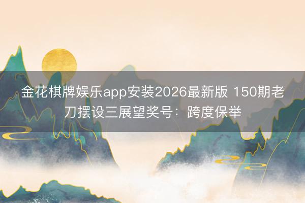 金花棋牌娱乐app安装2026最新版 150期老刀摆设三展望奖号：跨度保举