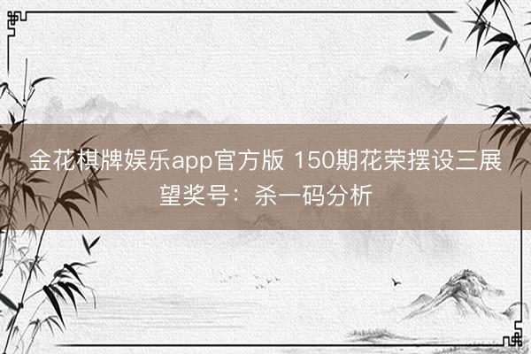 金花棋牌娱乐app官方版 150期花荣摆设三展望奖号：杀一码分析