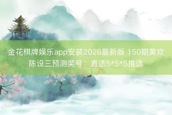 金花棋牌娱乐app安装2026最新版 150期黄欢陈设三预测奖号：直选5*5*5推选