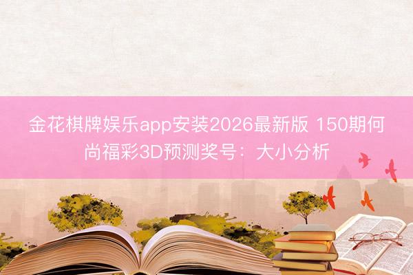 金花棋牌娱乐app安装2026最新版 150期何尚福彩3D预测奖号：大小分析
