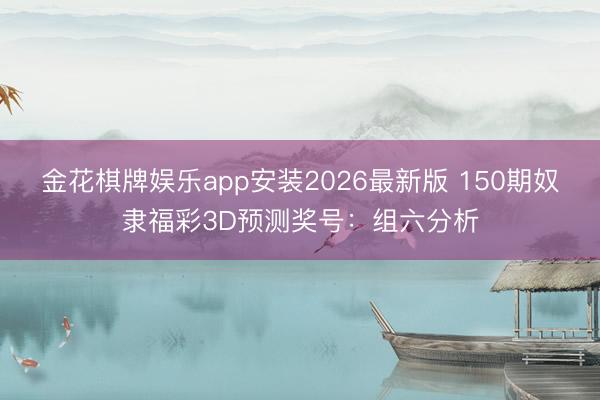 金花棋牌娱乐app安装2026最新版 150期奴隶福彩3D预测奖号：组六分析