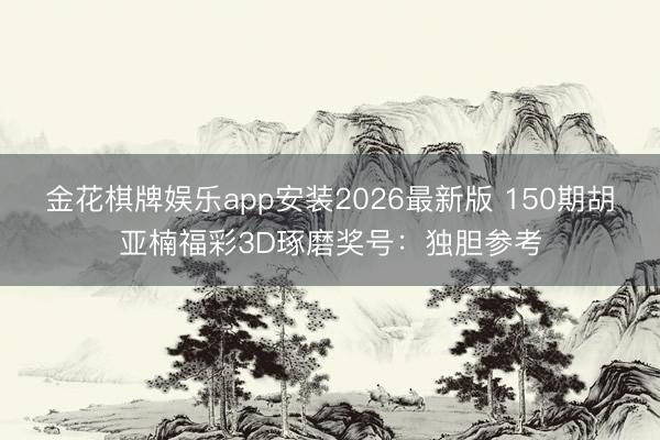 金花棋牌娱乐app安装2026最新版 150期胡亚楠福彩3D琢磨奖号：独胆参考