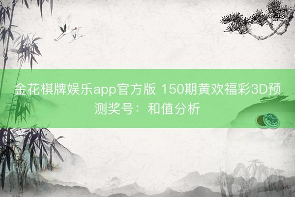 金花棋牌娱乐app官方版 150期黄欢福彩3D预测奖号：和值分析