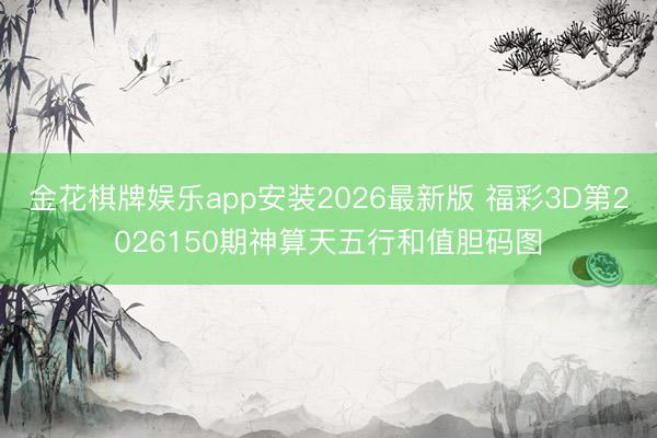 金花棋牌娱乐app安装2026最新版 福彩3D第2026150期神算天五行和值胆码图