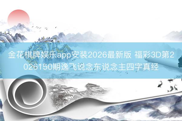 金花棋牌娱乐app安装2026最新版 福彩3D第2026150期逸飞说念东说念主四字真经