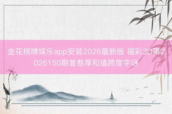 金花棋牌娱乐app安装2026最新版 福彩3D第2026150期曾憨厚和值跨度字谜