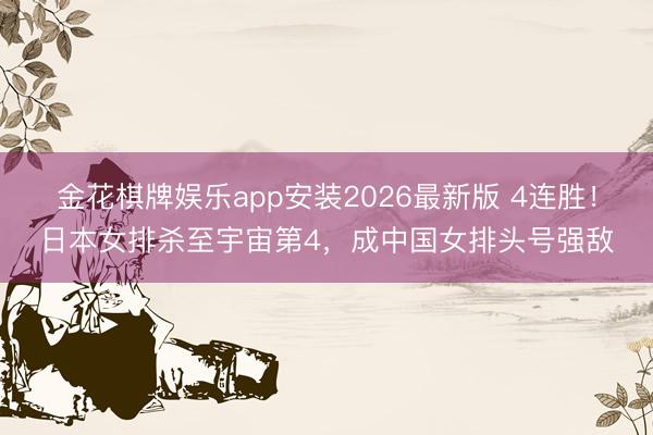 金花棋牌娱乐app安装2026最新版 4连胜！日本女排杀至宇宙第4，成中国女排头号强敌