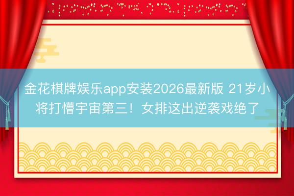 金花棋牌娱乐app安装2026最新版 21岁小将打懵宇宙第三！女排这出逆袭戏绝了