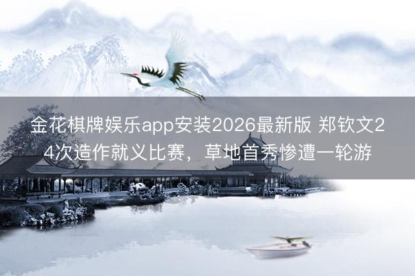 金花棋牌娱乐app安装2026最新版 郑钦文24次造作就义比赛，草地首秀惨遭一轮游