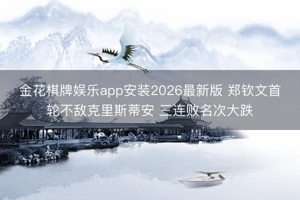 金花棋牌娱乐app安装2026最新版 郑钦文首轮不敌克里斯蒂安 三连败名次大跌