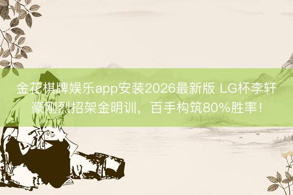 金花棋牌娱乐app安装2026最新版 LG杯李轩豪刚烈招架金明训,百手构筑80%胜率!