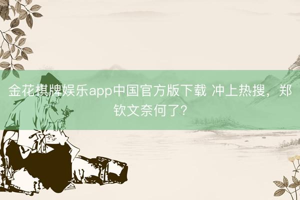 金花棋牌娱乐app中国官方版下载 冲上热搜，郑钦文奈何了？