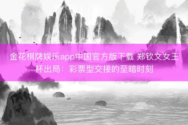 金花棋牌娱乐app中国官方版下载 郑钦文女王杯出局：彩票型交接的至暗时刻