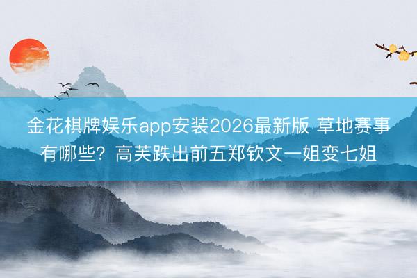 金花棋牌娱乐app安装2026最新版 草地赛事有哪些？高芙跌出前五郑钦文一姐变七姐