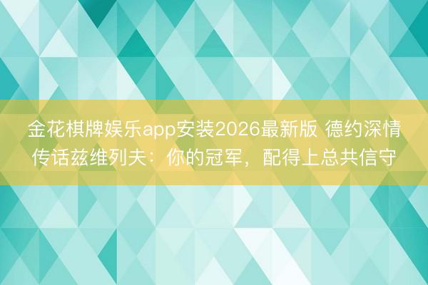 金花棋牌娱乐app安装2026最新版 德约深情传话兹维列夫：你的冠军，配得上总共信守