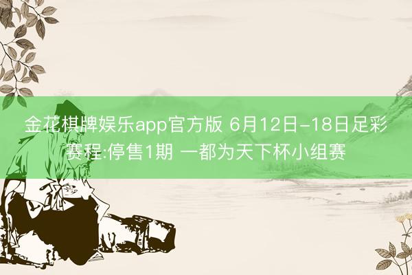 金花棋牌娱乐app官方版 6月12日-18日足彩赛程:停售1期 一都为天下杯小组赛
