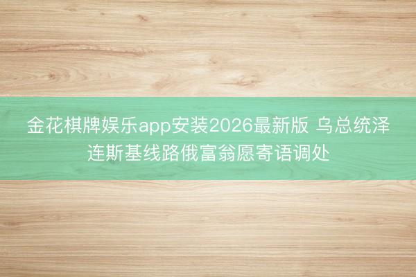 金花棋牌娱乐app安装2026最新版 乌总统泽连斯基线路俄富翁愿寄语调处