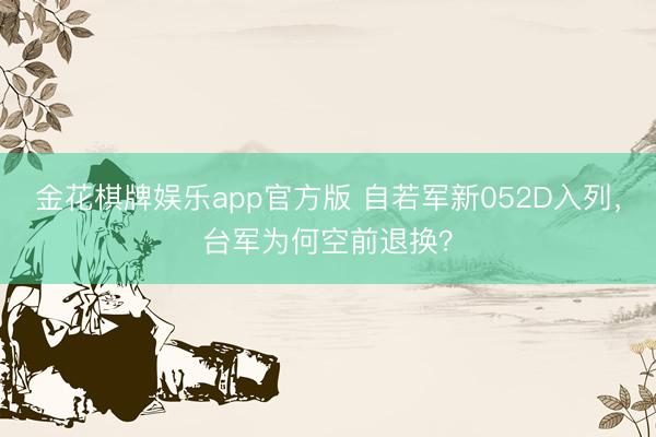 金花棋牌娱乐app官方版 自若军新052D入列,台军为何空前退换?