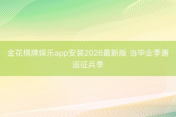 金花棋牌娱乐app安装2026最新版 当毕业季邂逅征兵季