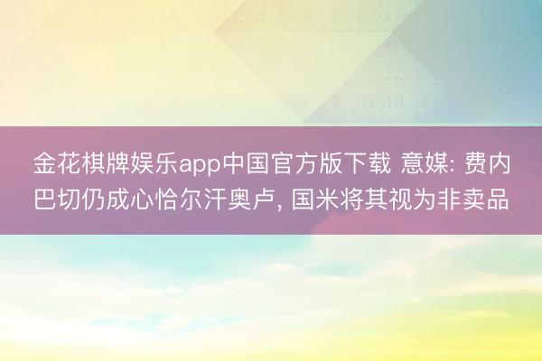 金花棋牌娱乐app中国官方版下载 意媒: 费内巴切仍成心恰尔汗奥卢， 国米将其视为非卖品