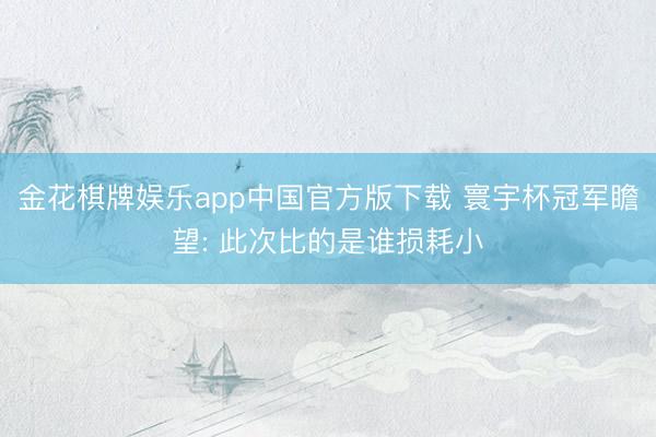 金花棋牌娱乐app中国官方版下载 寰宇杯冠军瞻望: 此次比的是谁损耗小
