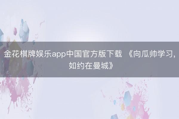 金花棋牌娱乐app中国官方版下载 《向瓜帅学习, 如约在曼城》