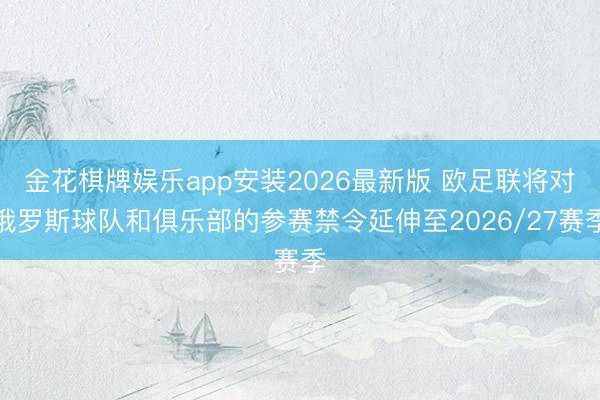 金花棋牌娱乐app安装2026最新版 欧足联将对俄罗斯球队和俱乐部的参赛禁令延伸至2026/27赛季