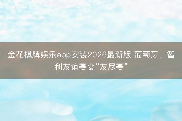 金花棋牌娱乐app安装2026最新版 葡萄牙、智利友谊赛变“友尽赛”