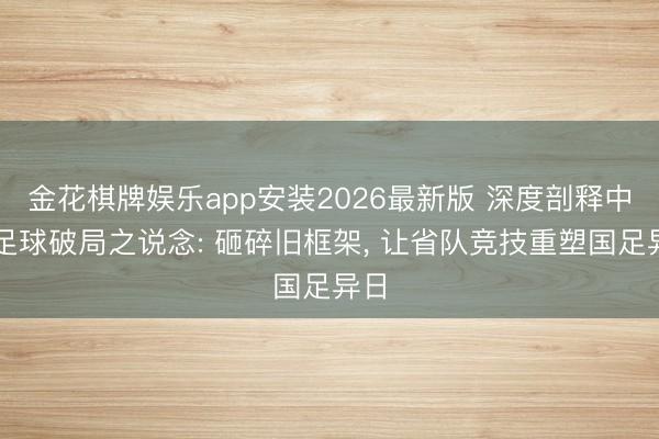 金花棋牌娱乐app安装2026最新版 深度剖释中国足球破局之说念: 砸碎旧框架， 让省队竞技重塑国足异日