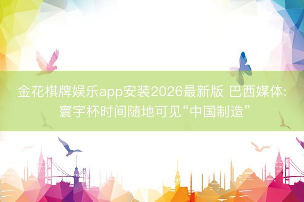 金花棋牌娱乐app安装2026最新版 巴西媒体: 寰宇杯时间随地可见“中国制造”