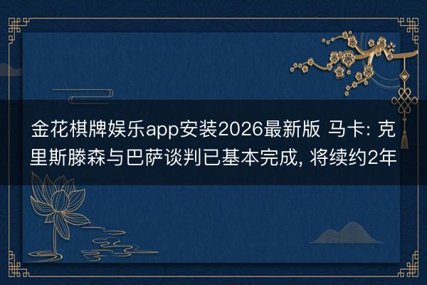 金花棋牌娱乐app安装2026最新版 马卡: 克里斯滕森与巴萨谈判已基本完成， 将续约2年