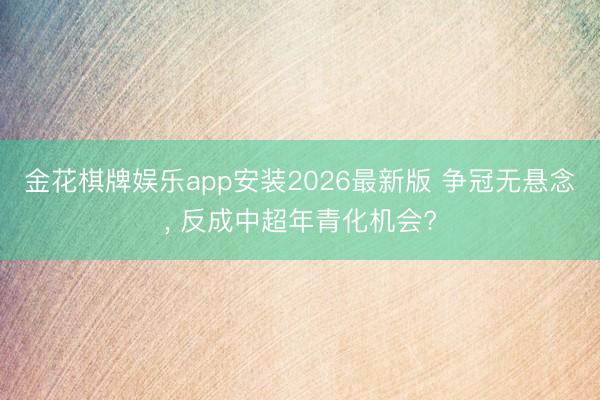 金花棋牌娱乐app安装2026最新版 争冠无悬念, 反成中超年青化机会?