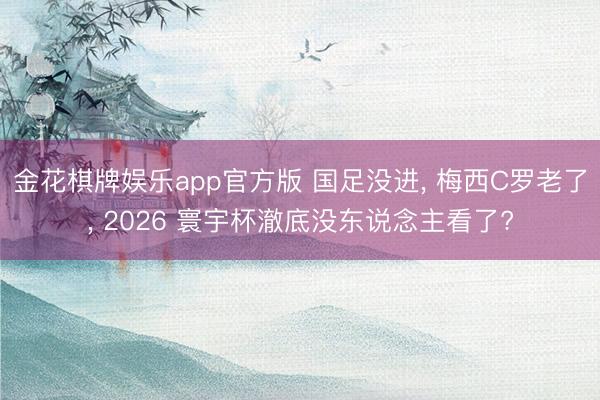金花棋牌娱乐app官方版 国足没进, 梅西C罗老了, 2026 寰宇杯澈底没东说念主看了?