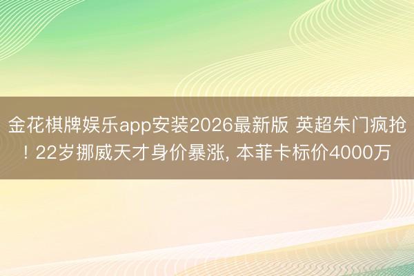金花棋牌娱乐app安装2026最新版 英超朱门疯抢! 22岁挪威天才身价暴涨， 本菲卡标价4000万