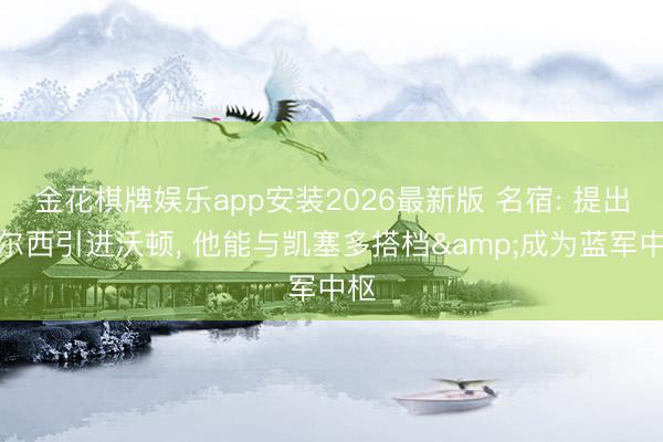 金花棋牌娱乐app安装2026最新版 名宿: 提出切尔西引进沃顿， 他能与凯塞多搭档&成为蓝军中枢
