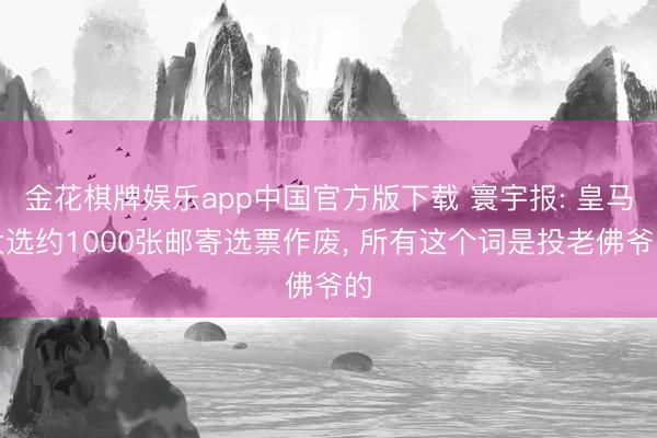 金花棋牌娱乐app中国官方版下载 寰宇报: 皇马大选约1000张邮寄选票作废， 所有这个词是投老佛爷的