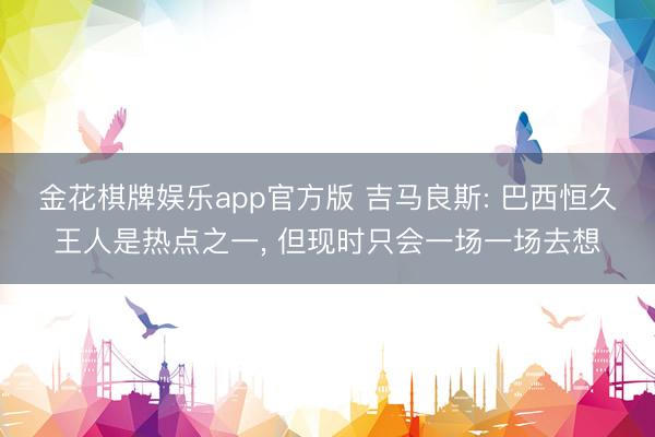 金花棋牌娱乐app官方版 吉马良斯: 巴西恒久王人是热点之一, 但现时只会一场一场去想