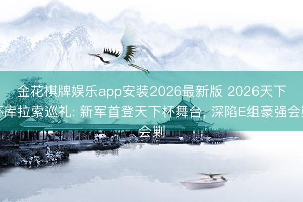 金花棋牌娱乐app安装2026最新版 2026天下杯库拉索巡礼: 新军首登天下杯舞台, 深陷E组豪强会剿