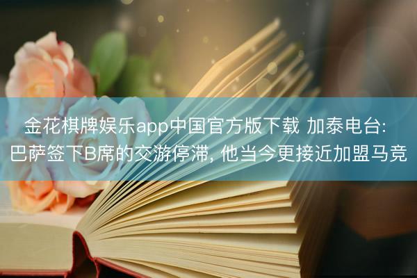 金花棋牌娱乐app中国官方版下载 加泰电台: 巴萨签下B席的交游停滞， 他当今更接近加盟马竞