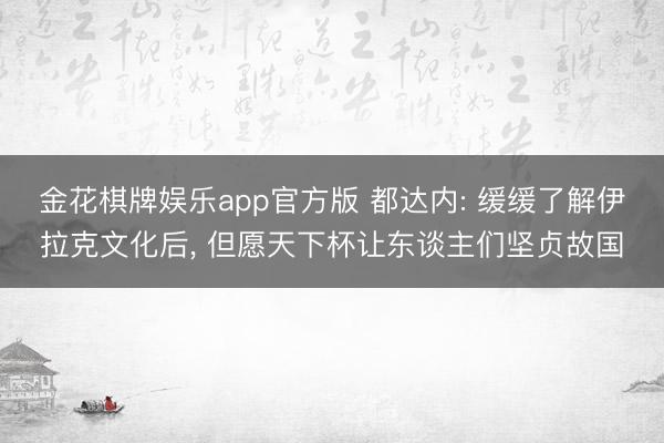 金花棋牌娱乐app官方版 都达内: 缓缓了解伊拉克文化后, 但愿天下杯让东谈主们坚贞故国