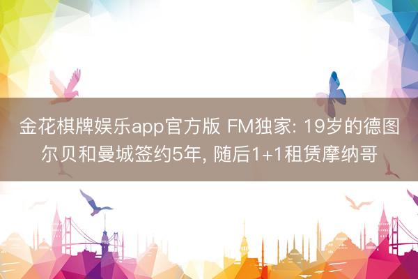 金花棋牌娱乐app官方版 FM独家: 19岁的德图尔贝和曼城签约5年， 随后1+1租赁摩纳哥